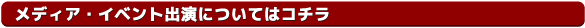 メディア・イベント出演についてはコチラ